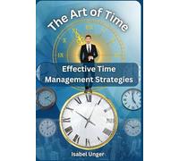 The Art of Time: Effective Time Management Strategies for Optimal Self-Management and Perfect Work-Life Balance: Use your time for more efficiency