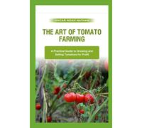 The Art Of Tomato Farming: A Practical Guide To Growing And Selling Tomatoes For Profit
