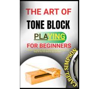 THE ART OF TONE BLOCK PLAYING FOR BEGINNERS: A Step-By-Step Beginner's Guide To Mastering Rhythm, Techniques, And Songs On The Tone Block For Kids And Adults