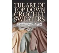 The Art of Top-Down Crochet Sweaters: Seamless Garment Patterns With Beautiful Fit and Style