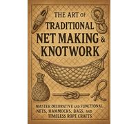 The Art of Traditional Net Making & Knotwork: Master Decorative and Functional Nets, Hammocks, Bags, and Timeless Rope Crafts