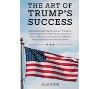 THE ART OF TRUMP'S SUCCESS: Decoding Donald Trump's Journey from Real Estate Mogul to the White House Lessons in Power, Influence, & Controversy Modern American Politics & Global Dynamics.