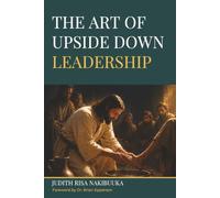 The Art of Upside Down Leadership: Leading from Below in a World That Leads from Above