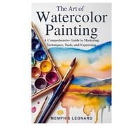 THE ART OF WATERCOLOR PAINTING: A Comprehensive Guide to Mastering Techniques, Tools, and Expression