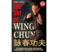 The Art of Wing Chun: The Comprehensive Guide for Beginners, Professionals, and Masters of Martial Arts