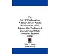 The Art of Wise Investing: A Series of Short Articles on Investment Values, Pointing Out the Essential Characteristics of Safe Investment Securit Hume, John F., Moody, John (Auteur)