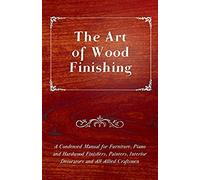 The Art Of Wood Finishing - A Condensed Manual For Furniture, Piano And Hardwood Finishers, Painters, Interior Decorators And All Allied Craftsmen