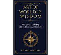 The Art of Worldly Wisdom: All 300 Maxims on Power, Strategy, Judgment, and Success - In Modern English