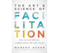 The Art & Science of Facilitation: How to Lead Effective Collaboration with Agile Teams