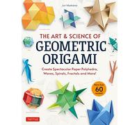 The Art & Science of Geometric Origami: Create Spectacular Paper Polyhedra, Waves, Spirals, Fractals and More!