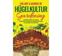 The Art & Science of Hugelkultur Gardening: A Complete Guide to Creating Sustainable & Productive Raised Bed Gardens by Recycling Free Materials