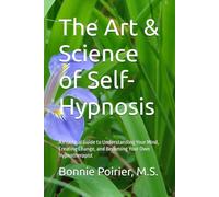 The Art & Science of Self-Hypnosis: A Practical Guide to Understanding Your Mind, Creating Change, and Becoming Your Own Hypnotherapist