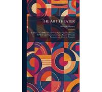The Art Theater: Its Character as Differentiated From the Commercial Theater; Its Ideals and Organization; And a Record of Certain European and American Examples
