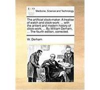 The Artificial Clock-Maker. a Treatise of Watch and Clock-Work: With the Antient and Modern History of Clock-Work; ... by William Derham, ... the Four Derham, W. (Auteur)