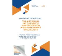 The Artificial Intelligence Handbook For Media Relations Specialists: "Future-Proof Your Skills; Save A Wealth Of Time; And Secure Your Job." (Ai Handbook For Public Relations Series)