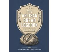 The Artisan Bread Logbook: Sourdough Fermentation Journal & Baking Log: Precision Tracker for Hydration Ratios, Dough Flour Blends, Proofing Times & Baker’s Math
