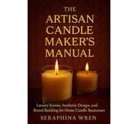 The Artisan Candle Makers Manual. Luxury Scents, Aesthetic Design, and Brand Building for Home Candle Businesses