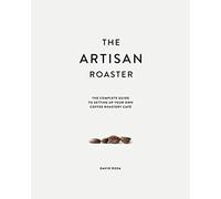 The Artisan Roaster: The Complete Guide To Setting Up Your Own Roastery Cafe