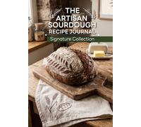The Artisan Sourdough Recipe Journal: Signature Collection: A Blank Keepsake Notebook to Organize Master Formulas, Photo Memories, Tasting Notes, and Baking Secrets for Home Bakers