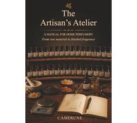 The Artisan's Atelier: A Complete Manual for Home Perfumery - Raw Materials, Formulas, IFRA Safety, and the Art of Crafting Fine Fragrance from Scratch