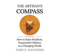 The Artisan's Compass: How to Raise Resilient, Purposeful Children in a Changing World
