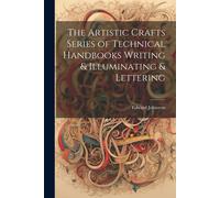 The Artistic Crafts Series Of Technical Handbooks Writing & Illuminating & Lettering