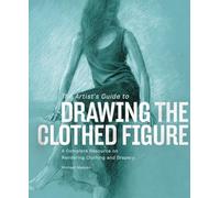 The Artist's Guide to Drawing the Clothed Figure: A Complete Resource on Rendering Clothing and Drapery