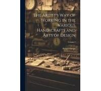 The Artist's Way Of Working In The Various Handicrafts And Arts Of Design; Volume 1