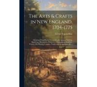 The Arts & Crafts In New England, 1704-1775; Gleanings From Boston Newspapers Relating To Painting, Engraving, Silversmiths, Pewterers, Clockmakers, F
