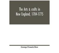 The Arts & Crafts In New England, 1704-1775; Gleanings From Boston Newspapers Relating To Painting, Engraving, Silversmiths, Pewterers, Clockmakers, Furniture, Pottery, Old Houses, Costume, Trades And