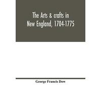 The Arts & Crafts In New England, 1704-1775; Gleanings From Boston Newspapers Relating To Painting, Engraving, Silversmiths, Pewterers, Clockmakers, Furniture, Pottery, Old Houses, Costume, Trades And
