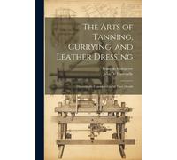 The Arts Of Tanning, Currying, And Leather Dressing: Theoretically Considered In All Their Details