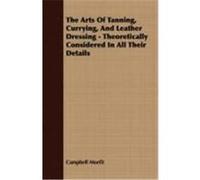 The Arts of Tanning, Currying, and Leather Dressing - Theoretically Considered in All Their Details Morfit, Campbell (Auteur)