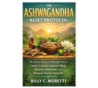 The Ashwagandha Reset Protocol: The Science-Backed Adaptogen Plan to Lower Cortisol, Improve Sleep, Balance Hormones, and Restore Energy Naturally