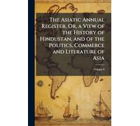 The Asiatic Annual Register, Or, a View of the History of Hindustan, and of the Politics, Commerce and Literature of Asia