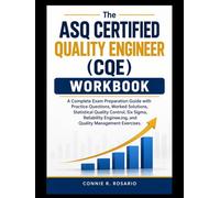 THE ASQ CERTIFIED QUALITY ENGINEER (CQE) WORKBOOK: A Complete Exam Preparation Guide with Practice Questions, Worked Solutions, Statistical Quality Control, Six Sigma, Reliability Engineering.