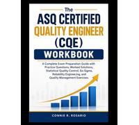 THE ASQ CERTIFIED QUALITY ENGINEER (CQE) WORKBOOK: A Complete Exam Preparation Guide with Practice Questions, Worked Solutions, Statistical Quality Control, Six Sigma, Reliability Engineering.