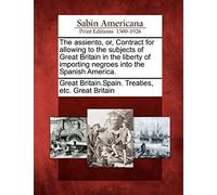 The Assiento, Or, Contract For Allowing To The Subjects Of Great Britain In The Liberty Of Importing Negroes Into The Spanish America.