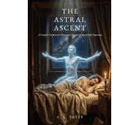 The Astral Ascent: A Complete Guide to the Theory and Practice of Out-of-Body Experience