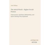 The Astral World - Higher Occult Powers: Clairvoyance, Spiritism, Mediumship, and Spirit-Healing Fully Explained