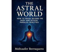 The Astral World: How to Travel Beyond the Body and Access Parallel Realities: Guía Práctica para expandir la consciencia