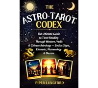The Astro-Tarot Codex : The Ultimate Guide to Tarot Reading Through Western, Vedic & Chinese Astrology - Zodiac Signs, Elements, Numerology, Decans & More