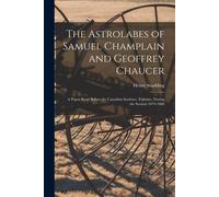 The Astrolabes Of Samuel Champlain And Geoffrey Chaucer: A Paper Read Before The Canadian Institute, Toronto, During The Session 1879-1880