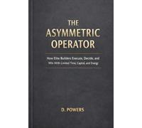 THE ASYMMETRIC OPERATOR: How Elite Builders Execute, Decide, and Win With Limited Time, Capital, and Energy