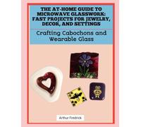 THE AT-HOME GUIDE TO MICROWAVE GLASSWORK: FAST PROJECTS FOR JEWELRY, DECOR, AND SETTINGS: Crafting Cabochons and Wearable Glass