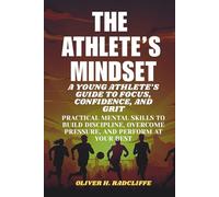 The Athlete’s Mindset: : A Young Athlete’s Guide to Focus, Confidence, and Grit.: Practical Mental Skills to Build Discipline, Overcome Pressure, and Perform at Your Best
