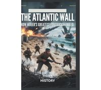 The Atlantic Wall: How Hitler’s Greatest Fortification Failed: Normandy and the Mistakes That Crushed Nazi Germany in the West
