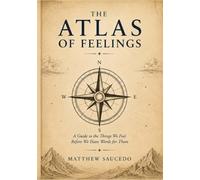 The Atlas of Feelings: A Guide to the Things We Feel Before We Have Words for Them