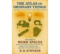 The Atlas of Ordinary Things - Emotional Field Guides to the Inanimate World (Volume II: Work Spaces): Detailed Monologues Revealing the Inner Lives, Wounds, and Longings of Everyday Objects