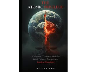 THE ATOMIC PRIVILEGE: Weapons, Treaties, and the World’s Most Dangerous Double Standard